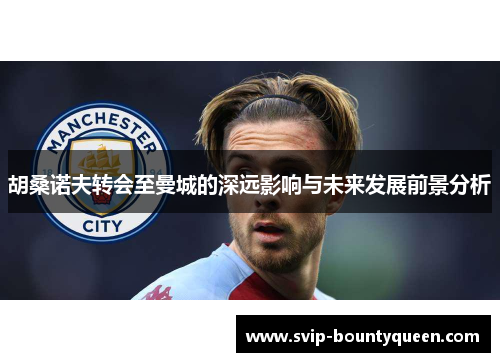 胡桑诺夫转会至曼城的深远影响与未来发展前景分析 胡桑诺夫转会至曼城的深远影响与未来发展前景分析