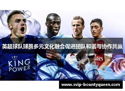 英超球队球员多元文化融合促进团队和谐与协作共赢