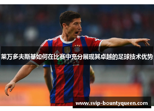 莱万多夫斯基如何在比赛中充分展现其卓越的足球技术优势 莱万多夫斯基如何在比赛中充分展现其卓越的足球技术优势