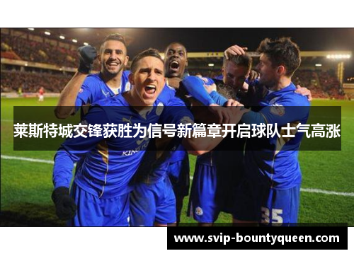 莱斯特城交锋获胜为信号新篇章开启球队士气高涨 莱斯特城交锋获胜为信号新篇章开启球队士气高涨
