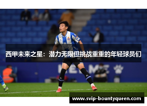 西甲未来之星:潜力无限但挑战重重的年轻球员们 西甲未来之星:潜力无限但挑战重重的年轻球员们