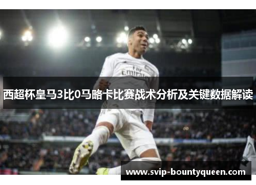 西超杯皇马3比0马略卡比赛战术分析及关键数据解读