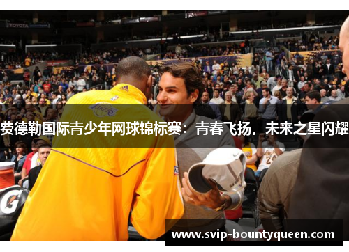 费德勒国际青少年网球锦标赛:青春飞扬,未来之星闪耀 费德勒国际青少年网球锦标赛:青春飞扬,未来之星闪耀