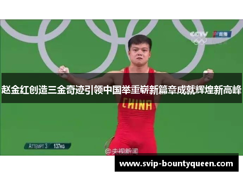 赵金红创造三金奇迹引领中国举重崭新篇章成就辉煌新高峰