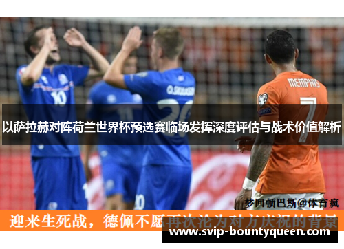 以萨拉赫对阵荷兰世界杯预选赛临场发挥深度评估与战术价值解析 以萨拉赫对阵荷兰世界杯预选赛临场发挥深度评估与战术价值解析