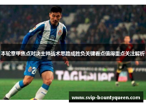 本轮意甲焦点对决主帅战术思路成胜负关键看点值得重点关注解析 本轮意甲焦点对决主帅战术思路成胜负关键看点值得重点关注解析