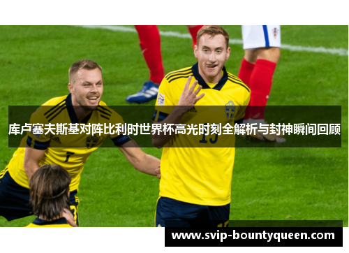 库卢塞夫斯基对阵比利时世界杯高光时刻全解析与封神瞬间回顾