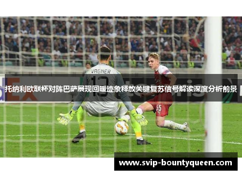 托纳利欧联杯对阵巴萨展现回暖迹象释放关键复苏信号解读深度分析前景 托纳利欧联杯对阵巴萨展现回暖迹象释放关键复苏信号解读深度分析前景