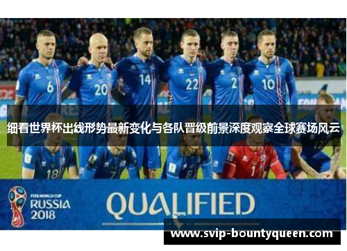 细看世界杯出线形势最新变化与各队晋级前景深度观察全球赛场风云