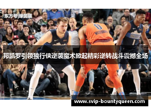 邦凯罗引领独行侠逆袭魔术掀起精彩逆转战斗震撼全场 邦凯罗引领独行侠逆袭魔术掀起精彩逆转战斗震撼全场