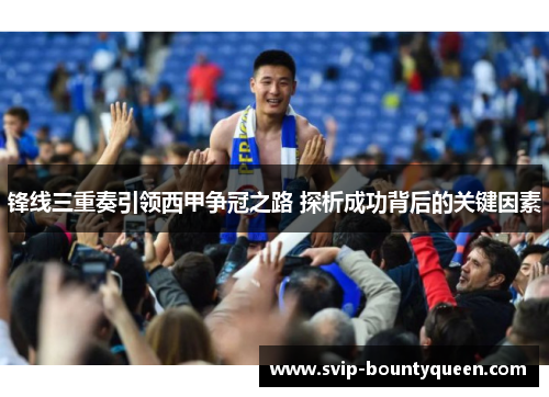 锋线三重奏引领西甲争冠之路 探析成功背后的关键因素