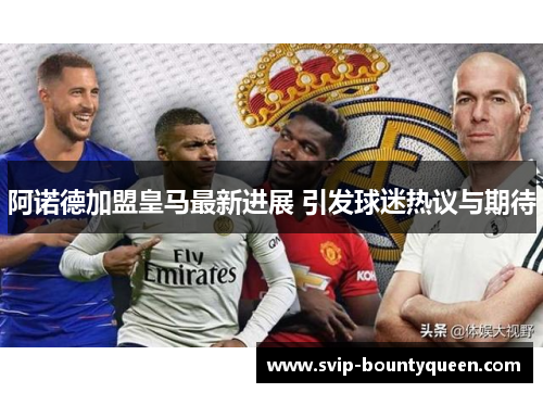 阿诺德加盟皇马最新进展 引发球迷热议与期待