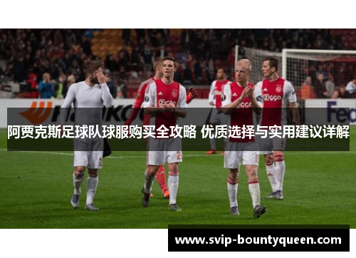 阿贾克斯足球队球服购买全攻略 优质选择与实用建议详解