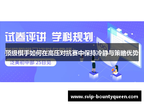 顶级棋手如何在高压对抗赛中保持冷静与策略优势 顶级棋手如何在高压对抗赛中保持冷静与策略优势