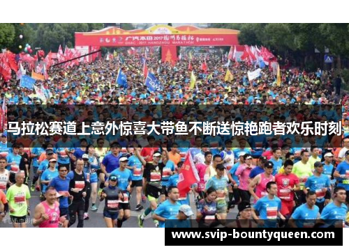 马拉松赛道上意外惊喜大带鱼不断送惊艳跑者欢乐时刻