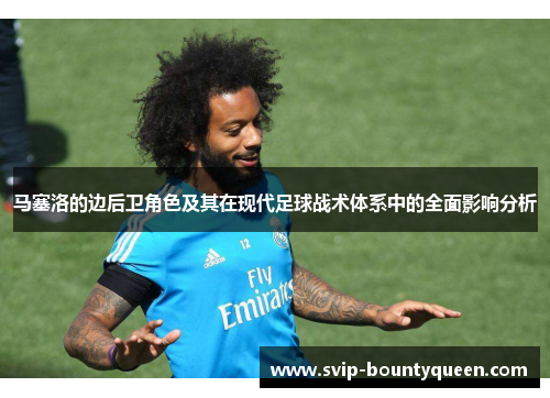 马塞洛的边后卫角色及其在现代足球战术体系中的全面影响分析 马塞洛的边后卫角色及其在现代足球战术体系中的全面影响分析