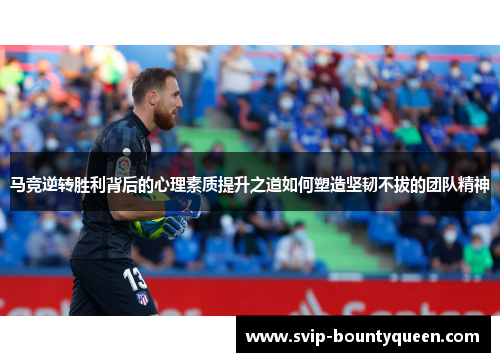 马竞逆转胜利背后的心理素质提升之道如何塑造坚韧不拔的团队精神 马竞逆转胜利背后的心理素质提升之道如何塑造坚韧不拔的团队精神