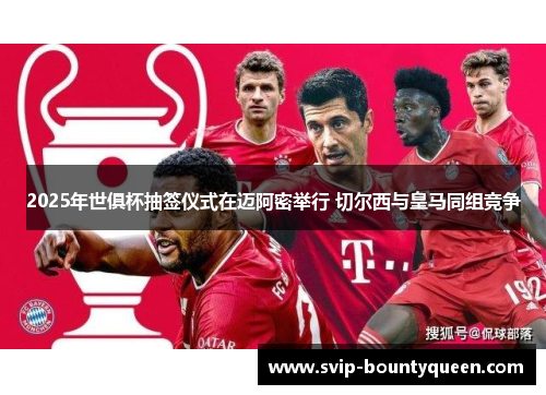 2025年世俱杯抽签仪式在迈阿密举行 切尔西与皇马同组竞争