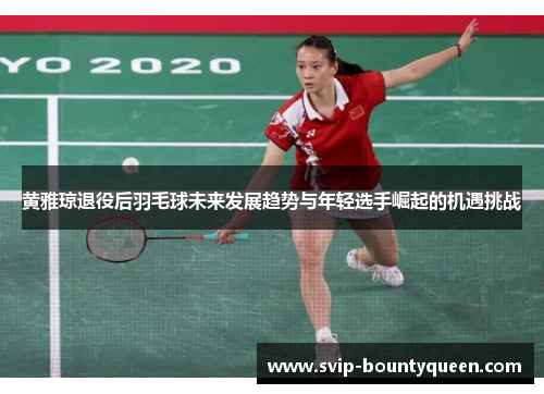 黄雅琼退役后羽毛球未来发展趋势与年轻选手崛起的机遇挑战 黄雅琼退役后羽毛球未来发展趋势与年轻选手崛起的机遇挑战