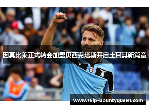 因莫比莱正式转会加盟贝西克塔斯开启土耳其新篇章 因莫比莱正式转会加盟贝西克塔斯开启土耳其新篇章