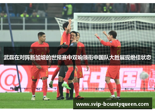 武磊在对阵新加坡的世预赛中双响领衔中国队大胜展现绝佳状态