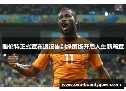 略伦特正式宣布退役告别绿茵场开启人生新篇章