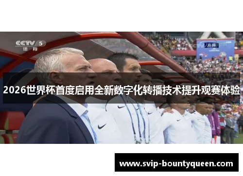 2026世界杯首度启用全新数字化转播技术提升观赛体验