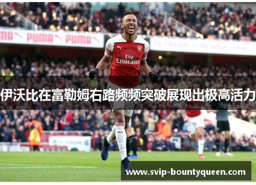 伊沃比在富勒姆右路频频突破展现出极高活力 伊沃比在富勒姆右路频频突破展现出极高活力