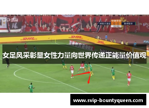 女足风采彰显女性力量向世界传递正能量价值观