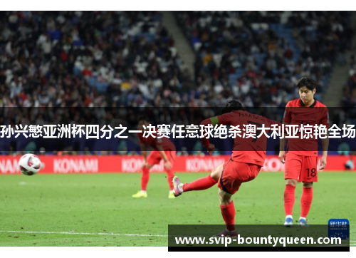 孙兴慜亚洲杯四分之一决赛任意球绝杀澳大利亚惊艳全场