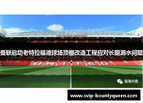 曼联启动老特拉福德球场顶棚改造工程应对长期漏水问题