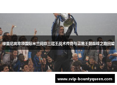 穆里尼奥率领国际米兰问鼎三冠王战术传奇与蓝黑王朝巅峰之路回望