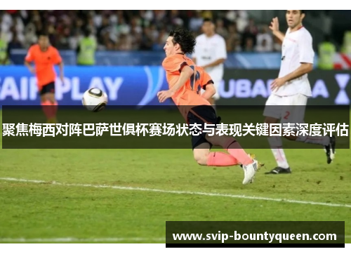 聚焦梅西对阵巴萨世俱杯赛场状态与表现关键因素深度评估 聚焦梅西对阵巴萨世俱杯赛场状态与表现关键因素深度评估