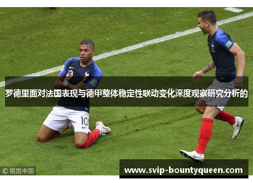 罗德里面对法国表现与德甲整体稳定性联动变化深度观察研究分析的