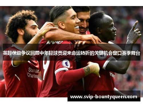 英超保级争议回顾中年轻球员迎来命运转折的关键机会窗口赛季舞台