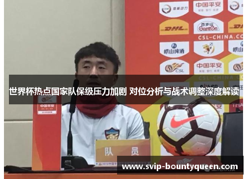 世界杯热点国家队保级压力加剧 对位分析与战术调整深度解读 世界杯热点国家队保级压力加剧 对位分析与战术调整深度解读