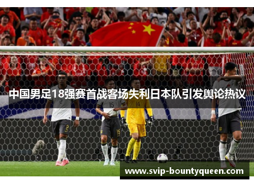 中国男足18强赛首战客场失利日本队引发舆论热议 中国男足18强赛首战客场失利日本队引发舆论热议