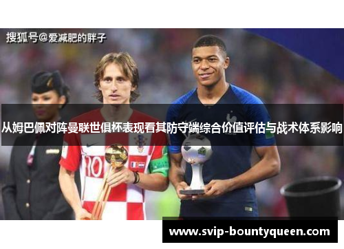 从姆巴佩对阵曼联世俱杯表现看其防守端综合价值评估与战术体系影响 从姆巴佩对阵曼联世俱杯表现看其防守端综合价值评估与战术体系影响