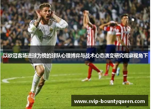 以欧冠客场进球为镜的球队心理博弈与战术心态演变研究观察视角下 以欧冠客场进球为镜的球队心理博弈与战术心态演变研究观察视角下